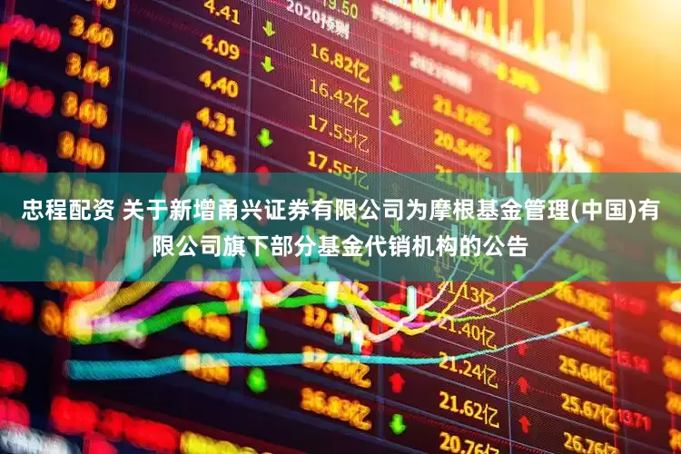 忠程配资 关于新增甬兴证券有限公司为摩根基金管理(中国)有限公司旗下部分基金代销机构的公告