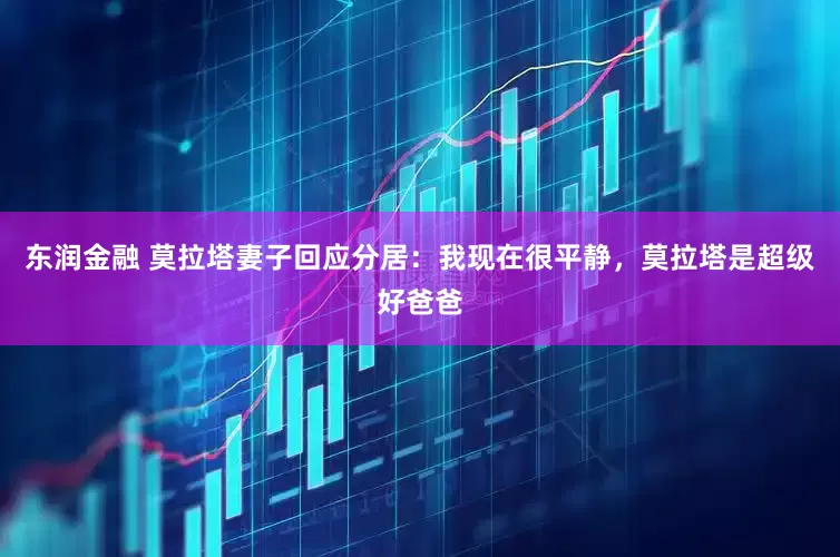 东润金融 莫拉塔妻子回应分居：我现在很平静，莫拉塔是超级好爸爸