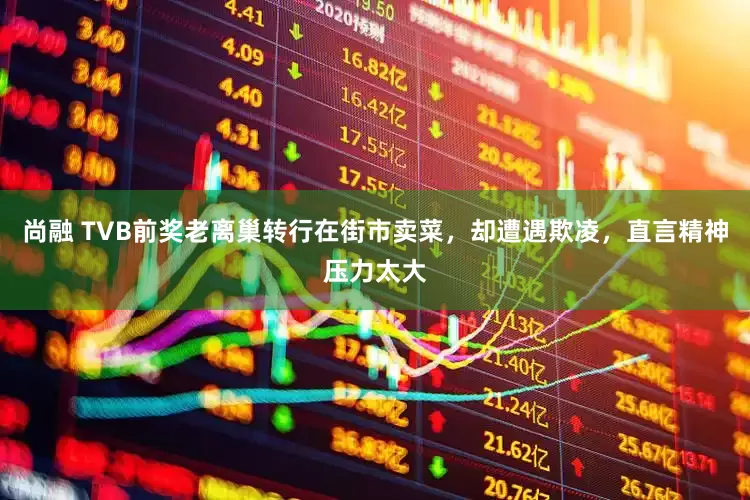 尚融 TVB前奖老离巢转行在街市卖菜，却遭遇欺凌，直言精神压力太大