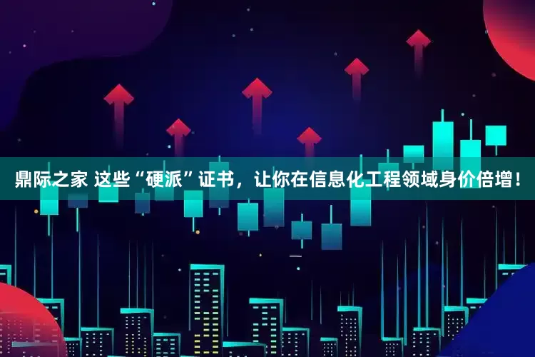 鼎际之家 这些“硬派”证书，让你在信息化工程领域身价倍增！