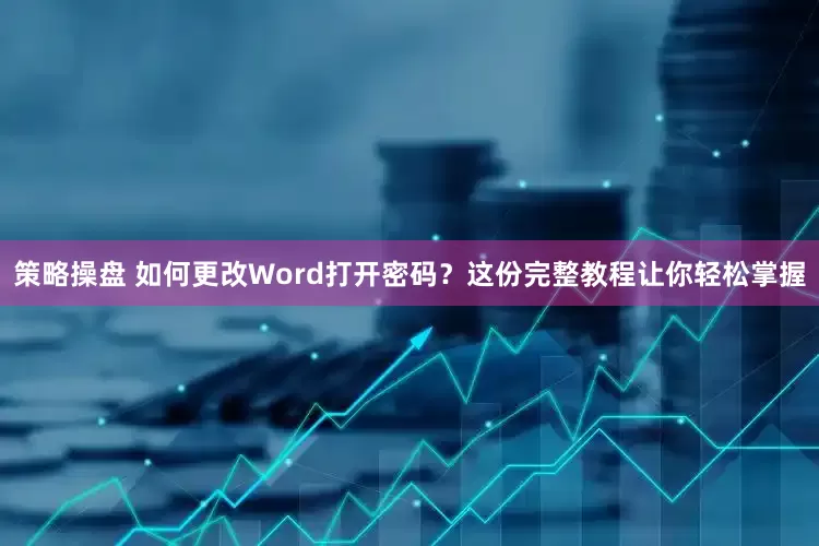 策略操盘 如何更改Word打开密码？这份完整教程让你轻松掌握