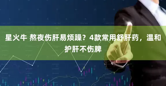 星火牛 熬夜伤肝易烦躁？4款常用舒肝药，温和护肝不伤脾