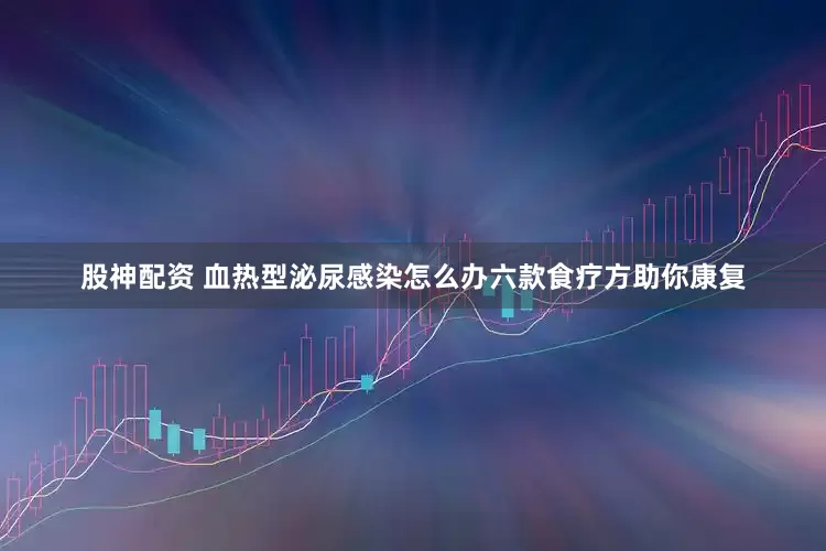 股神配资 血热型泌尿感染怎么办六款食疗方助你康复