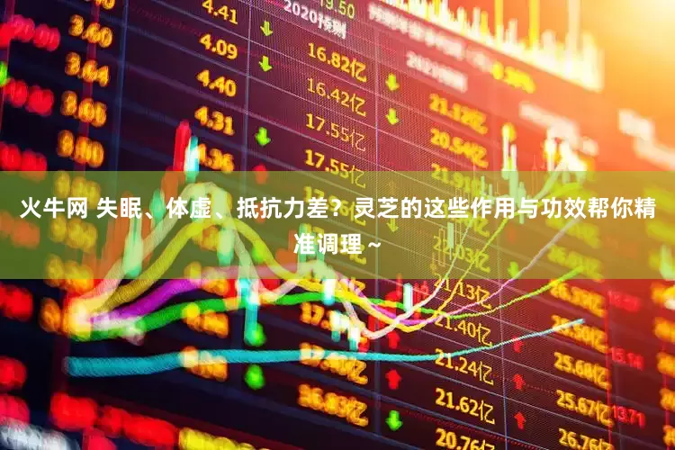 火牛网 失眠、体虚、抵抗力差？灵芝的这些作用与功效帮你精准调理～
