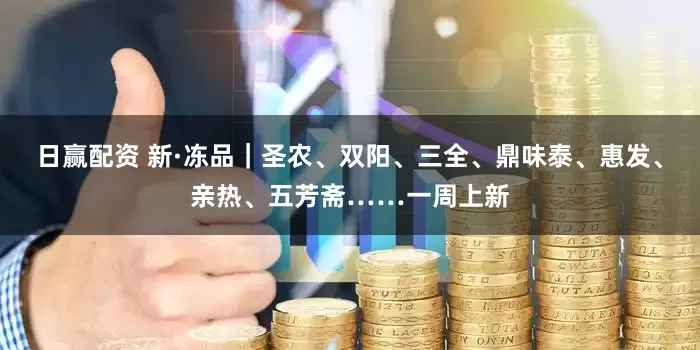 日赢配资 新·冻品｜圣农、双阳、三全、鼎味泰、惠发、亲热、五芳斋……一周上新