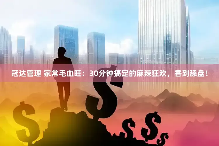 冠达管理 家常毛血旺：30分钟搞定的麻辣狂欢，香到舔盘！