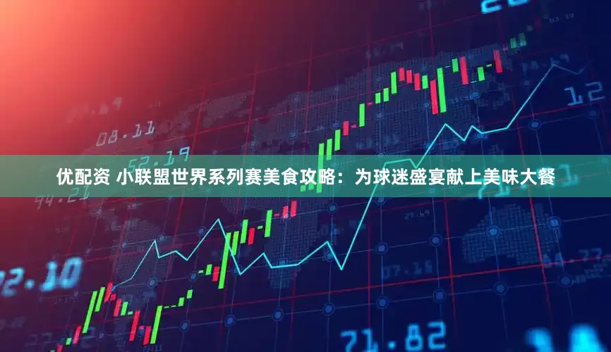 优配资 小联盟世界系列赛美食攻略：为球迷盛宴献上美味大餐