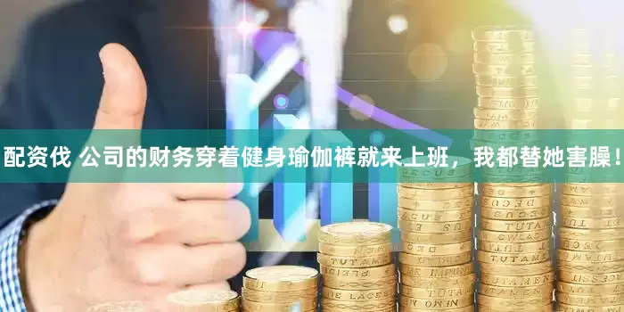 配资伐 公司的财务穿着健身瑜伽裤就来上班，我都替她害臊！