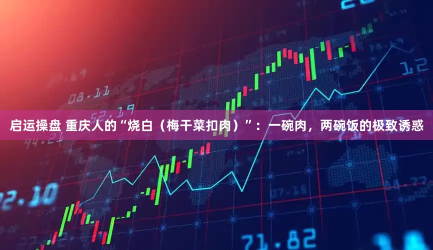 启运操盘 重庆人的“烧白（梅干菜扣肉）”：一碗肉，两碗饭的极致诱惑