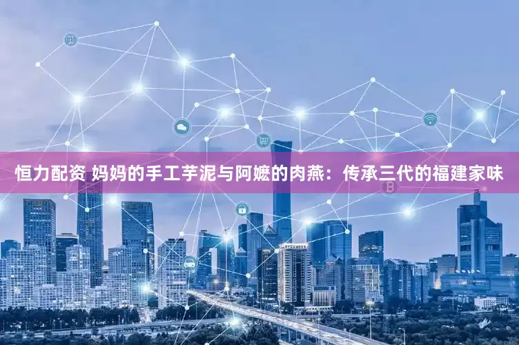 恒力配资 妈妈的手工芋泥与阿嬷的肉燕：传承三代的福建家味