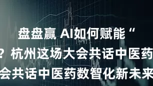 盘盘赢 AI如何赋能“望闻问切”？杭州这场大会共话中医药数智化新未来