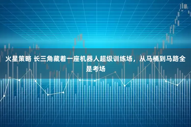 火星策略 长三角藏着一座机器人超级训练场，从马桶到马路全是考场